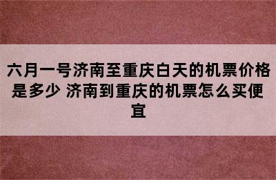 六月一号济南至重庆白天的机票价格是多少 济南到重庆的机票怎么买便宜